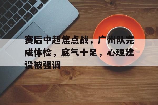 赛后中超焦点战，广州队完成体检，底气十足，心理建设被强调的简单介绍-爱游戏