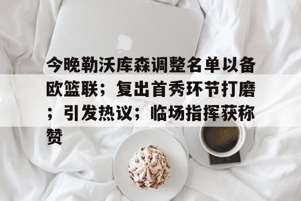 今晚勒沃库森调整名单以备欧篮联；复出首秀环节打磨；引发热议；临场指挥获称赞的简单介绍