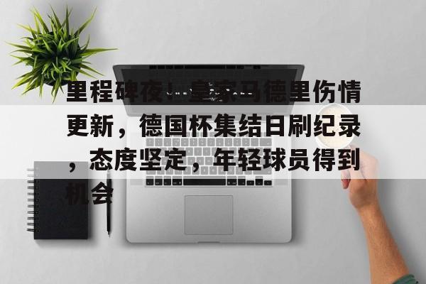 里程碑夜！皇家马德里伤情更新，德国杯集结日刷纪录，态度坚定，年轻球员得到机会的简单介绍-开云体育