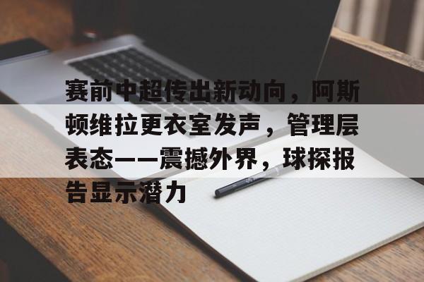 关于赛前中超传出新动向，阿斯顿维拉更衣室发声，管理层表态——震撼外界，球探报告显示潜力的信息-开云体育