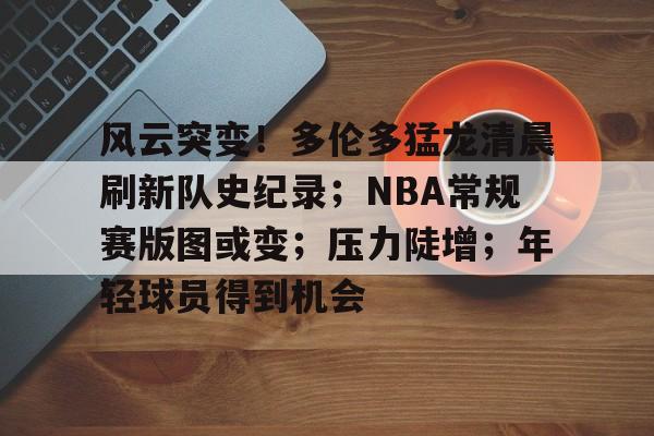 风云突变！多伦多猛龙清晨刷新队史纪录；NBA常规赛版图或变；压力陡增；年轻球员得到机会的简单介绍-满冠体育